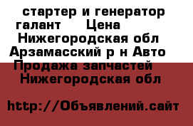 стартер и генератор галант 7 › Цена ­ 5 000 - Нижегородская обл., Арзамасский р-н Авто » Продажа запчастей   . Нижегородская обл.